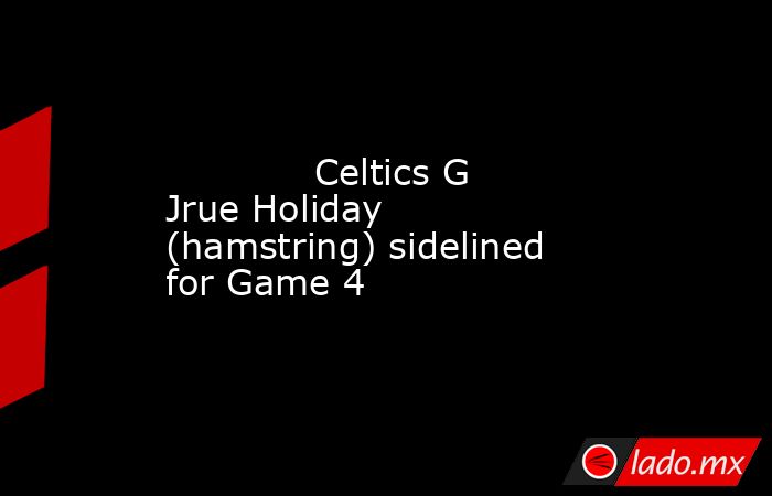             Celtics G Jrue Holiday (hamstring) sidelined for Game 4        . Noticias en tiempo real