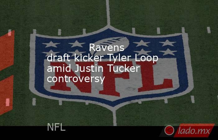             Ravens draft kicker Tyler Loop amid Justin Tucker controversy        . Noticias en tiempo real