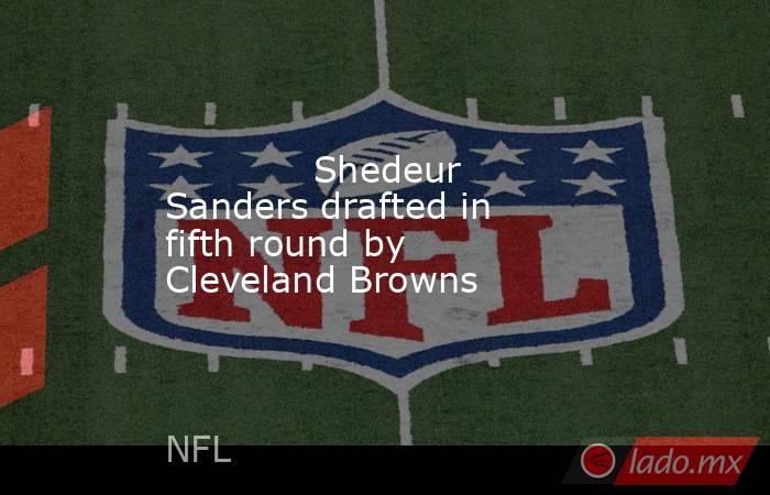             Shedeur Sanders drafted in fifth round by Cleveland Browns        . Noticias en tiempo real