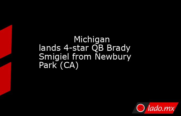            Michigan lands 4-star QB Brady Smigiel from Newbury Park (CA)        . Noticias en tiempo real
