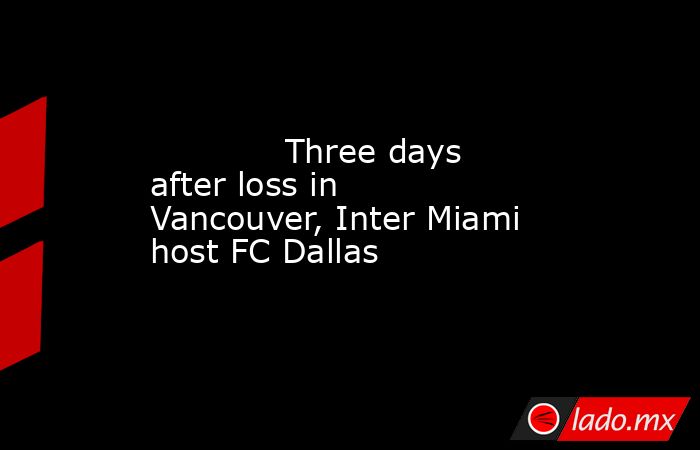             Three days after loss in Vancouver, Inter Miami host FC Dallas        . Noticias en tiempo real