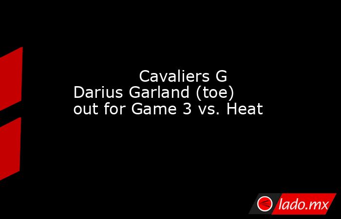             Cavaliers G Darius Garland (toe) out for Game 3 vs. Heat        . Noticias en tiempo real