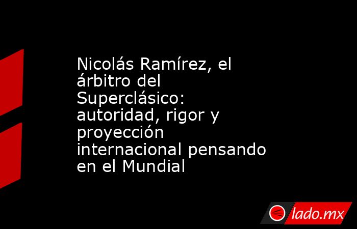 Nicolás Ramírez, el árbitro del Superclásico: autoridad, rigor y proyección internacional pensando en el Mundial. Noticias en tiempo real