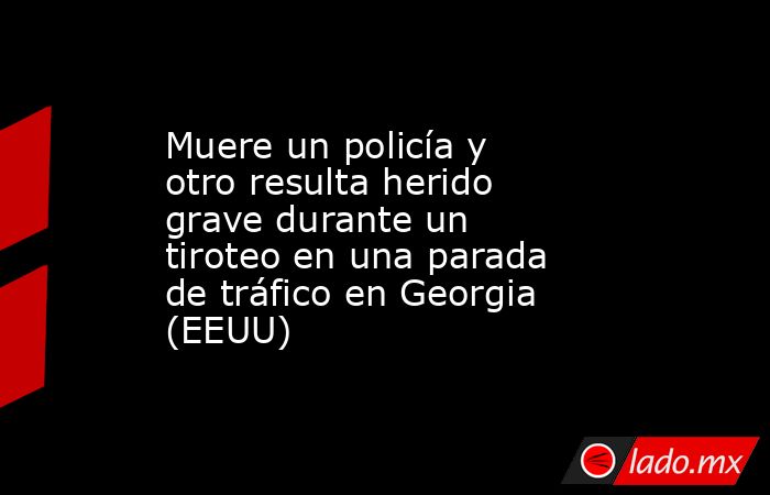 Muere un policía y otro resulta herido grave durante un tiroteo en una parada de tráfico en Georgia (EEUU). Noticias en tiempo real