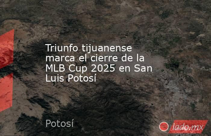 Triunfo tijuanense marca el cierre de la MLB Cup 2025 en San Luis Potosí. Noticias en tiempo real