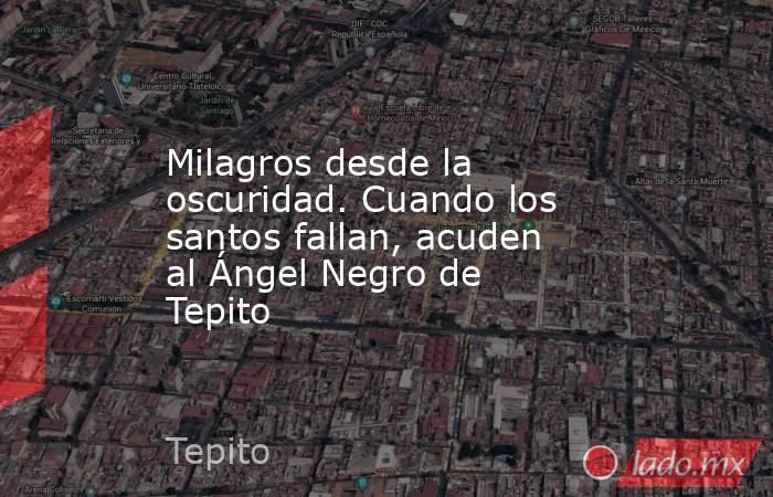 Milagros desde la oscuridad. Cuando los santos fallan, acuden al Ángel Negro de Tepito. Noticias en tiempo real