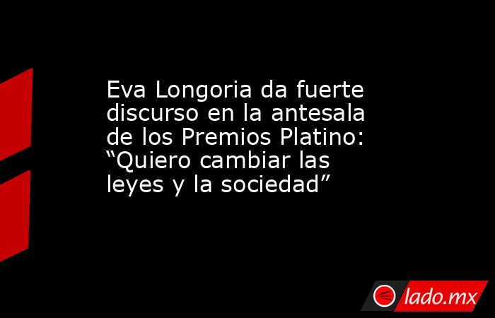 Eva Longoria da fuerte discurso en la antesala de los Premios Platino: “Quiero cambiar las leyes y la sociedad”. Noticias en tiempo real
