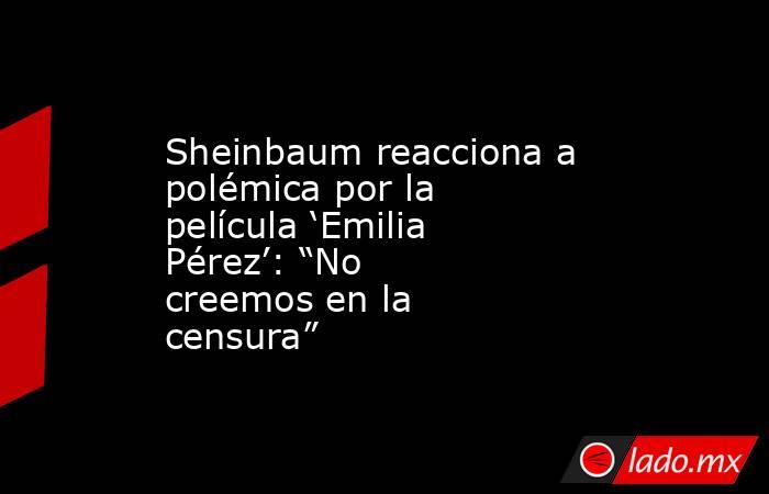 Sheinbaum reacciona a polémica por la película ‘Emilia Pérez’: “No creemos en la censura”. Noticias en tiempo real