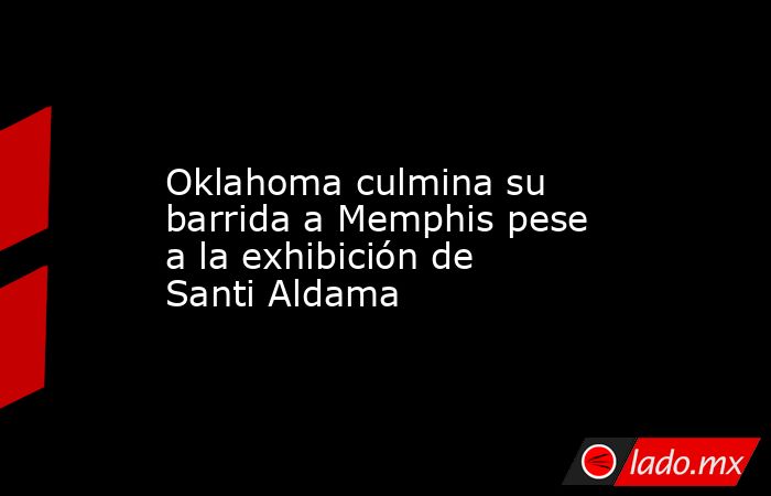                                          Oklahoma culmina su barrida a Memphis pese a la exhibición de Santi Aldama                                     . Noticias en tiempo real