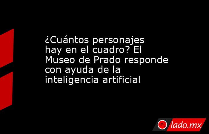 ¿Cuántos personajes hay en el cuadro? El Museo de Prado responde con ayuda de la inteligencia artificial. Noticias en tiempo real