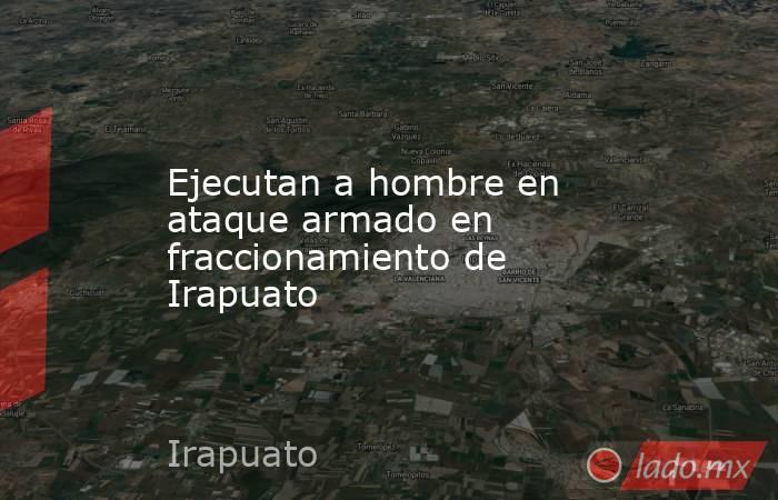 Ejecutan a hombre en ataque armado en fraccionamiento de Irapuato. Noticias en tiempo real