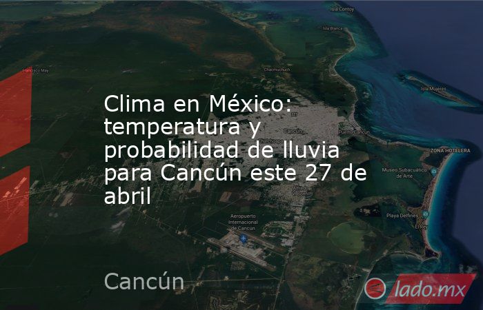 Clima en México: temperatura y probabilidad de lluvia para Cancún este 27 de abril. Noticias en tiempo real