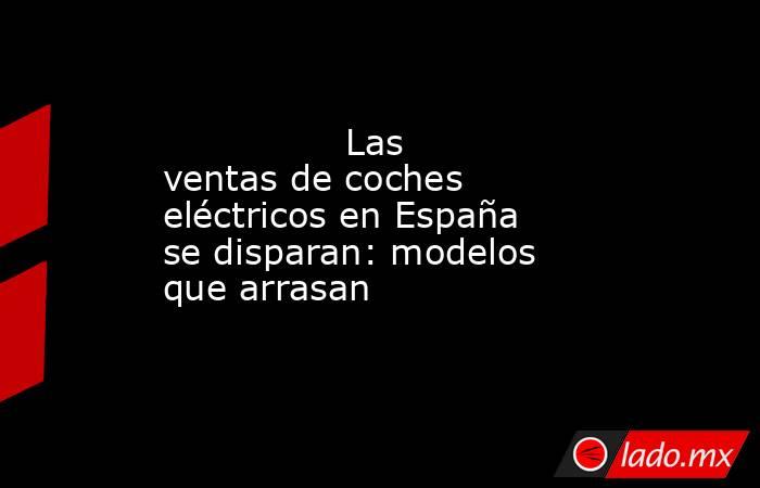                                                                Las ventas de coches eléctricos en España se disparan: modelos que arrasan                                                           . Noticias en tiempo real