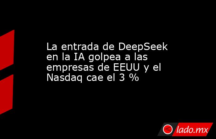 La entrada de DeepSeek en la IA golpea a las empresas de EEUU y el Nasdaq cae el 3 %. Noticias en tiempo real