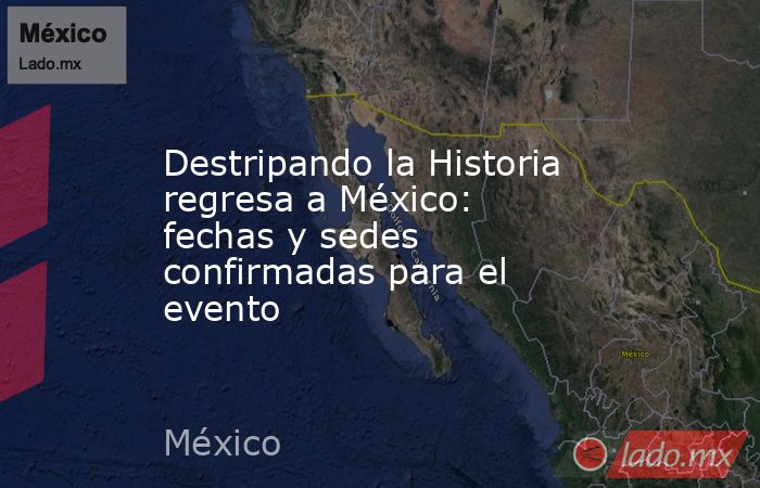 Destripando la Historia regresa a México: fechas y sedes confirmadas para el evento. Noticias en tiempo real