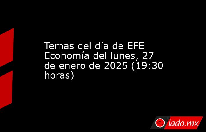 Temas del día de EFE Economía del lunes, 27 de enero de 2025 (19:30 horas). Noticias en tiempo real