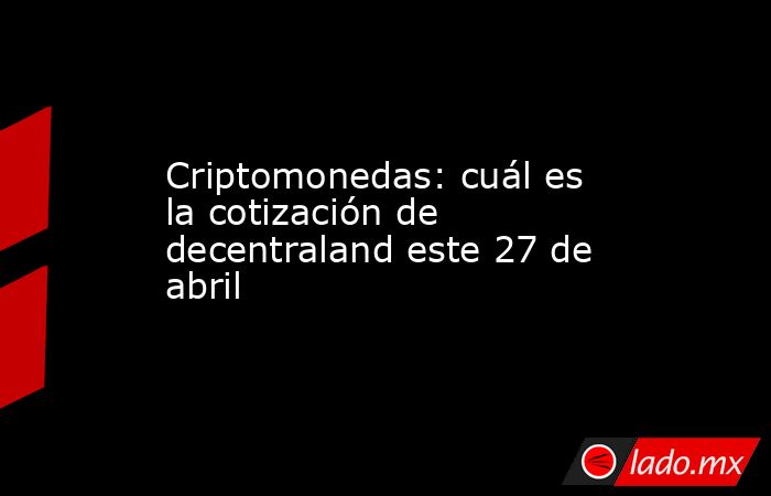 Criptomonedas: cuál es la cotización de decentraland este 27 de abril. Noticias en tiempo real