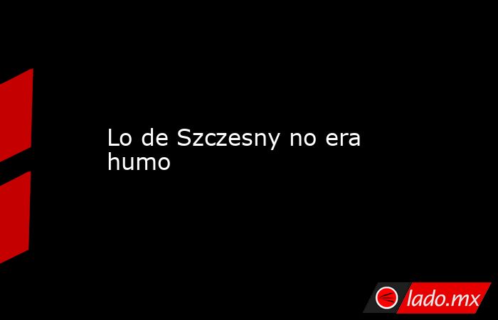                         Lo de Szczesny no era humo                    . Noticias en tiempo real
