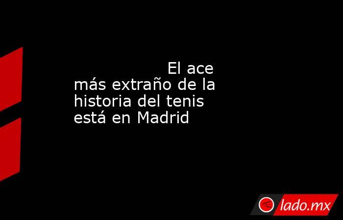                                                                  El ace más extraño de la historia del tenis está en Madrid                                                             . Noticias en tiempo real