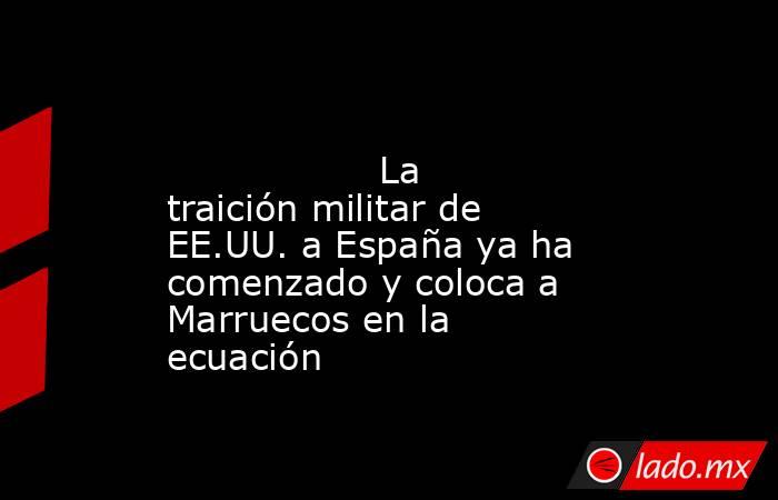                                                                                                                  La traición militar de EE.UU. a España ya ha comenzado y coloca a Marruecos en la ecuación                                                    . Noticias en tiempo real