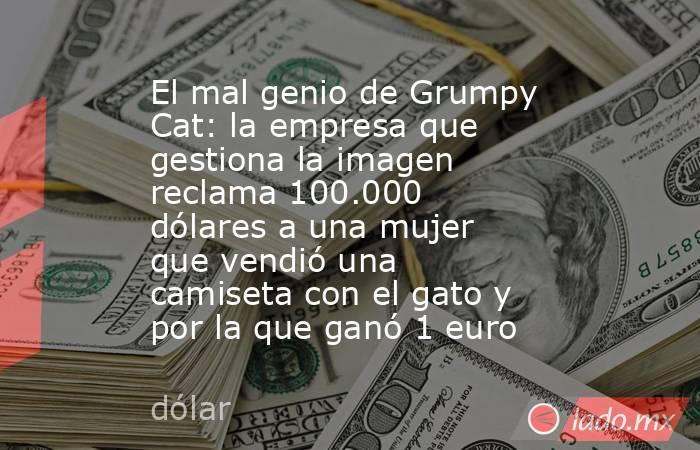 El mal genio de Grumpy Cat: la empresa que gestiona la imagen reclama 100.000 dólares a una mujer que vendió una camiseta con el gato y por la que ganó 1 euro. Noticias en tiempo real