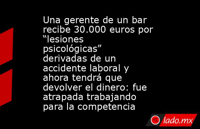 Una gerente de un bar recibe 30.000 euros por “lesiones psicológicas” derivadas de un accidente laboral y ahora tendrá que devolver el dinero: fue atrapada trabajando para la competencia. Noticias en tiempo real