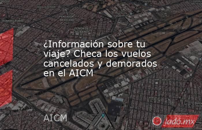 ¿Información sobre tu viaje? Checa los vuelos cancelados y demorados en el AICM. Noticias en tiempo real