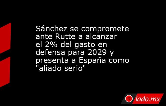 Sánchez se compromete ante Rutte a alcanzar el 2% del gasto en defensa para 2029 y presenta a España como 