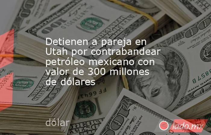 Detienen a pareja en Utah por contrabandear petróleo mexicano con valor de 300 millones de dólares. Noticias en tiempo real