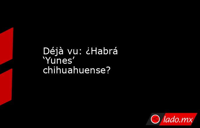 Déjà vu: ¿Habrá ‘Yunes’ chihuahuense?. Noticias en tiempo real