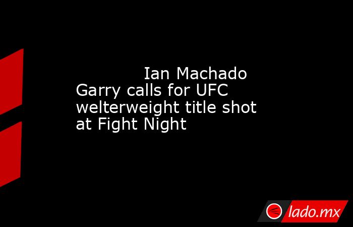             Ian Machado Garry calls for UFC welterweight title shot at Fight Night        . Noticias en tiempo real