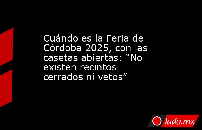 Cuándo es la Feria de Córdoba 2025, con las casetas abiertas: “No existen recintos cerrados ni vetos”. Noticias en tiempo real