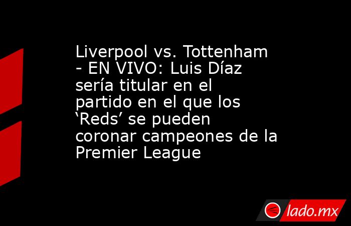 Liverpool vs. Tottenham - EN VIVO: Luis Díaz sería titular en el partido en el que los ‘Reds’ se pueden coronar campeones de la Premier League. Noticias en tiempo real