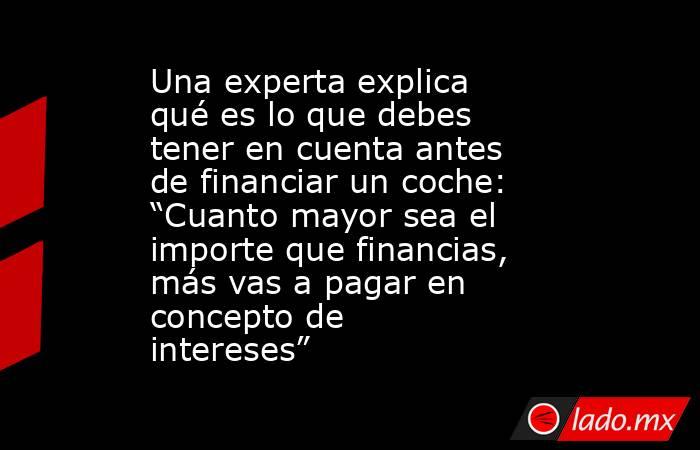 Una experta explica qué es lo que debes tener en cuenta antes de financiar un coche: “Cuanto mayor sea el importe que financias, más vas a pagar en concepto de intereses”. Noticias en tiempo real