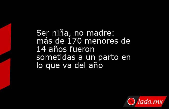 Ser niña, no madre: más de 170 menores de 14 años fueron sometidas a un parto en lo que va del año . Noticias en tiempo real
