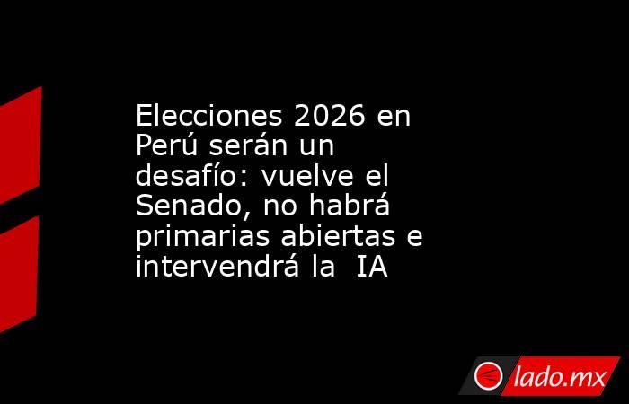 Elecciones 2026 en Perú serán un desafío: vuelve el Senado, no habrá primarias abiertas e intervendrá la  IA. Noticias en tiempo real