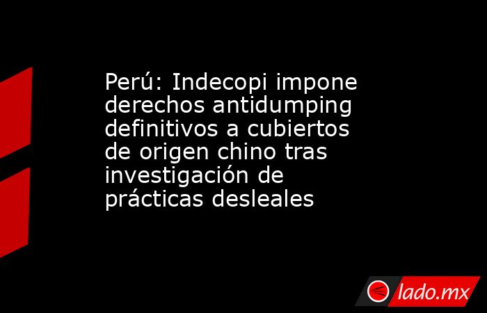 Perú: Indecopi impone derechos antidumping definitivos a cubiertos de origen chino tras investigación de prácticas desleales. Noticias en tiempo real