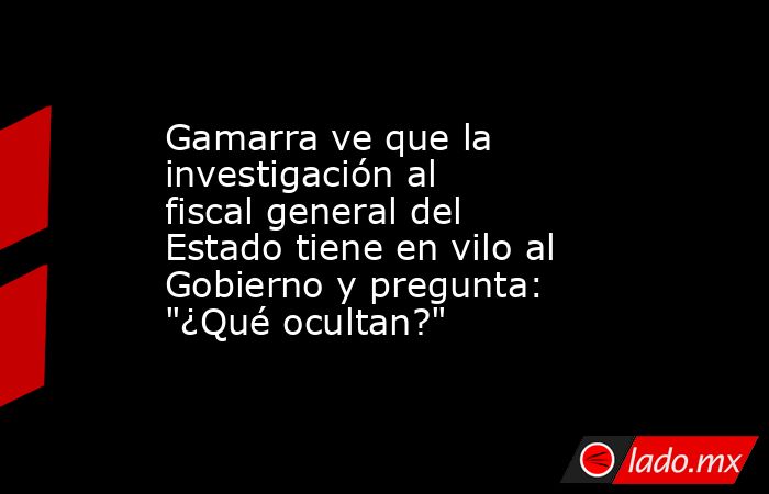 Gamarra ve que la investigación al fiscal general del Estado tiene en vilo al Gobierno y pregunta: 