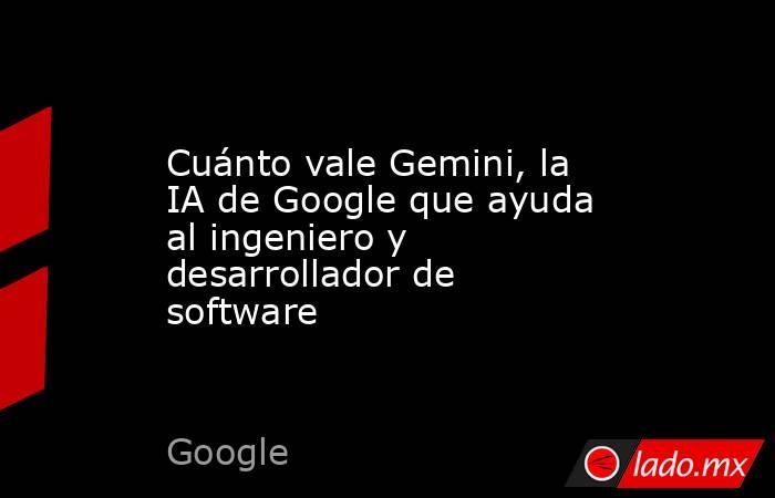 Cuánto vale Gemini, la IA de Google que ayuda al ingeniero y desarrollador de software. Noticias en tiempo real