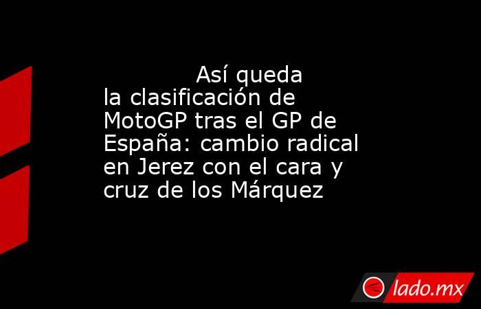             Así queda la clasificación de MotoGP tras el GP de España: cambio radical en Jerez con el cara y cruz de los Márquez        . Noticias en tiempo real