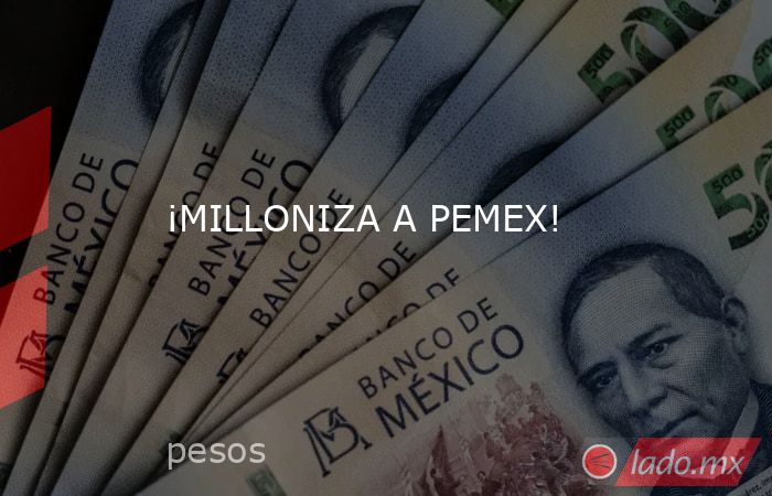 ¡MILLONIZA A PEMEX!. Noticias en tiempo real