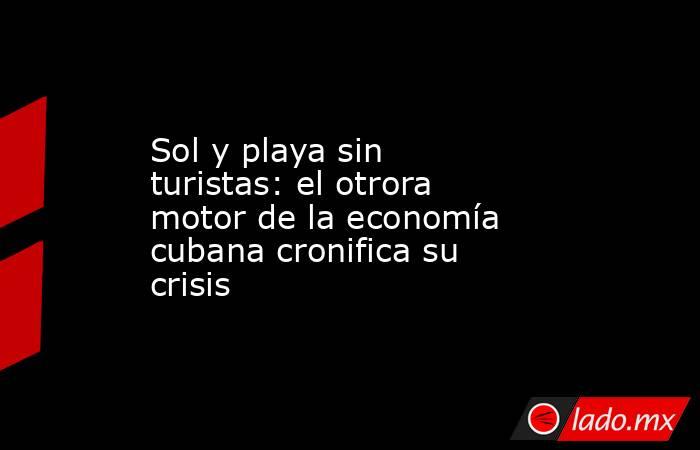 Sol y playa sin turistas: el otrora motor de la economía cubana cronifica su crisis. Noticias en tiempo real