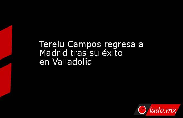 Terelu Campos regresa a Madrid tras su éxito en Valladolid. Noticias en tiempo real