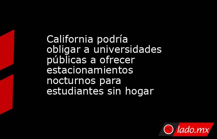 California podría obligar a universidades públicas a ofrecer estacionamientos nocturnos para estudiantes sin hogar. Noticias en tiempo real