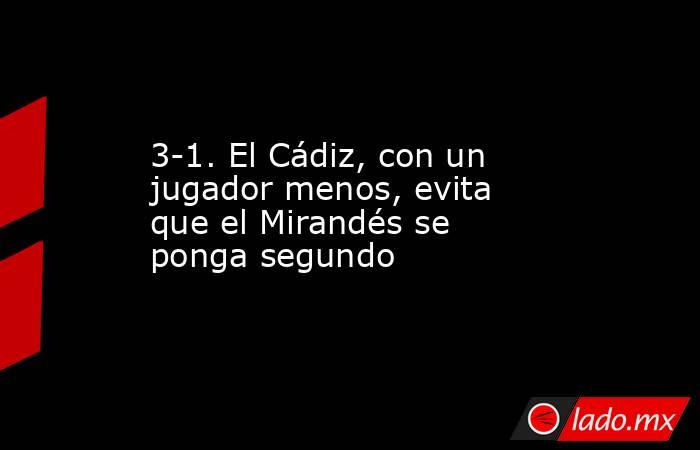 3-1. El Cádiz, con un jugador menos, evita que el Mirandés se ponga segundo. Noticias en tiempo real