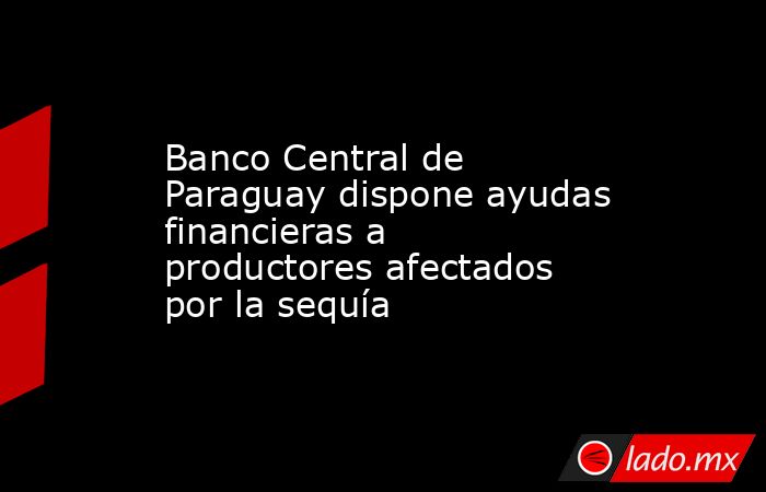 Banco Central de Paraguay dispone ayudas financieras a productores afectados por la sequía. Noticias en tiempo real