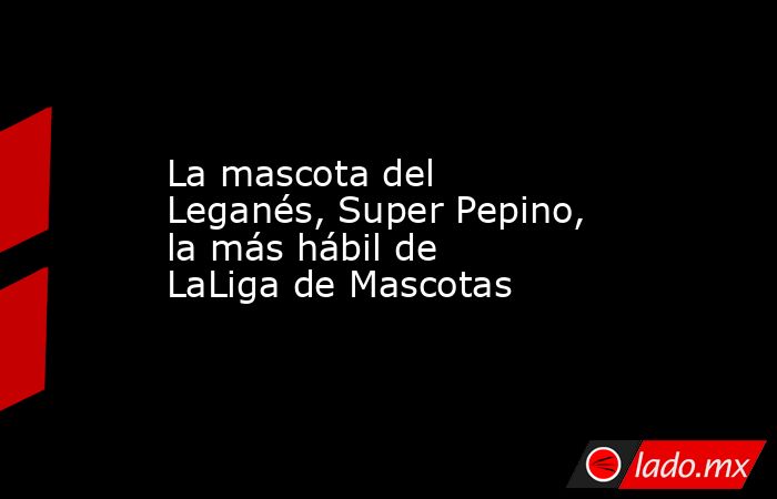 La mascota del Leganés, Super Pepino, la más hábil de LaLiga de Mascotas. Noticias en tiempo real