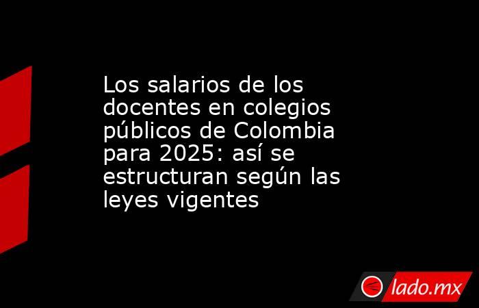 Los salarios de los docentes en colegios públicos de Colombia para 2025: así se estructuran según las leyes vigentes. Noticias en tiempo real