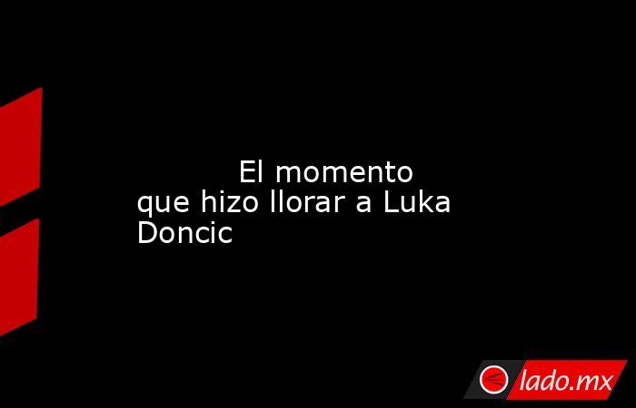                                                                                                                                   El momento que hizo llorar a Luka Doncic                                                                                     . Noticias en tiempo real
