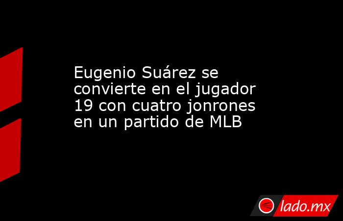 Eugenio Suárez se convierte en el jugador 19 con cuatro jonrones en un partido de MLB . Noticias en tiempo real